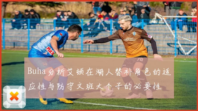 Buha分析艾顿在湖人替补角色的适应性与防守文班大个子的必要性