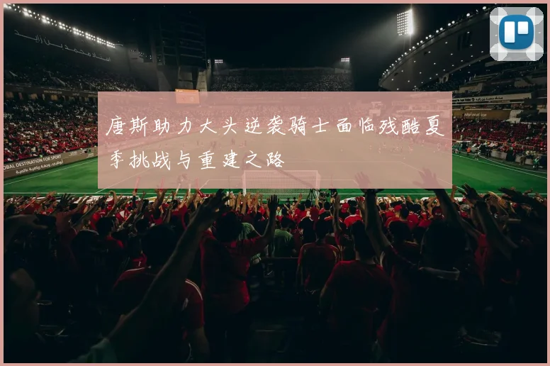 唐斯助力大头逆袭骑士面临残酷夏季挑战与重建之路