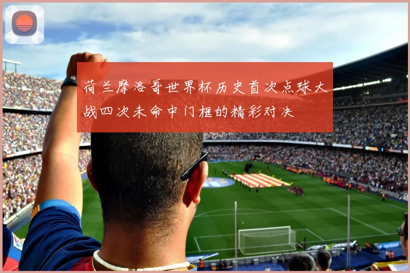 荷兰摩洛哥世界杯历史首次点球大战四次未命中门框的精彩对决