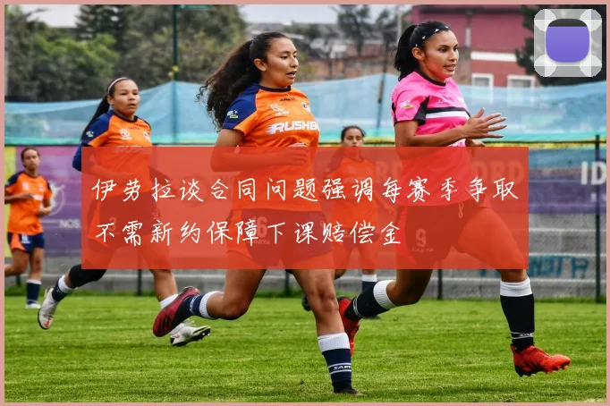 伊劳拉谈合同问题强调每赛季争取不需新约保障下课赔偿金