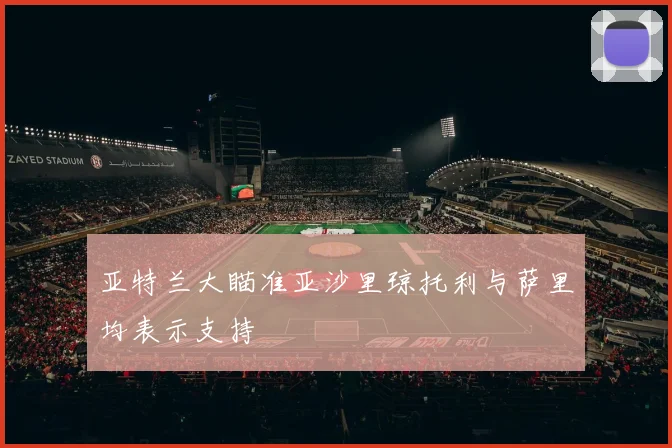 亚特兰大瞄准亚沙里琼托利与萨里均表示支持