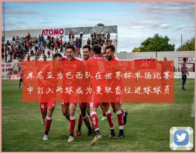 库尼亚为巴西队在世界杯单场比赛中打入两球成为曼联首位进球球员