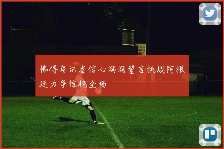 佛得角记者信心满满誓言挑战阿根廷力争惊艳全场