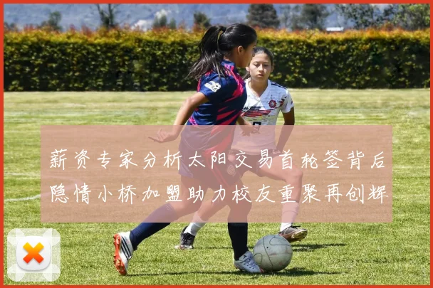 薪资专家分析太阳交易首轮签背后隐情小桥加盟助力校友重聚再创辉煌